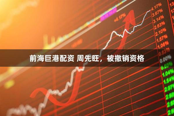 前海巨港配资 周先旺，被撤销资格