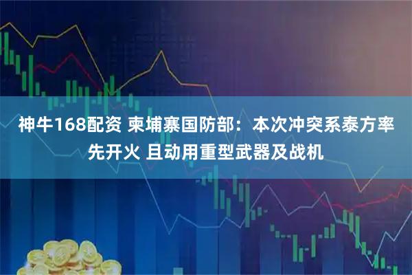 神牛168配资 柬埔寨国防部：本次冲突系泰方率先开火 且动用重型武器及战机