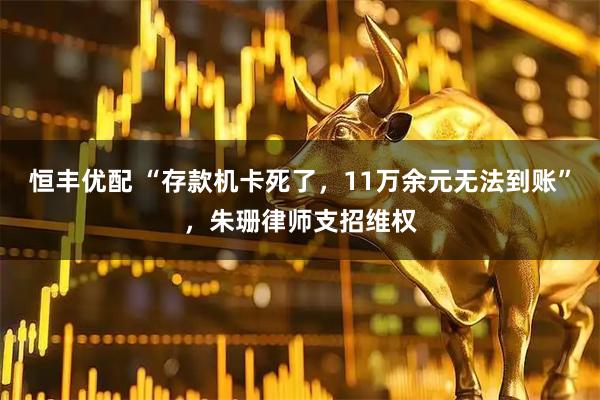 恒丰优配 “存款机卡死了，11万余元无法到账”，朱珊律师支招维权