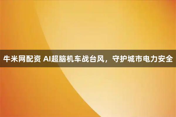 牛米网配资 AI超脑机车战台风，守护城市电力安全