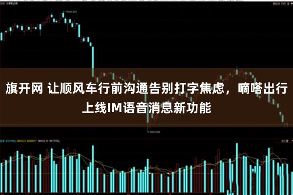 旗开网 让顺风车行前沟通告别打字焦虑，嘀嗒出行上线IM语音消息新功能