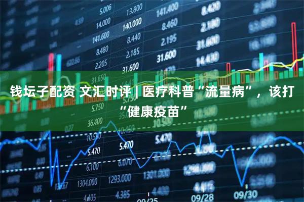 钱坛子配资 文汇时评 | 医疗科普“流量病”，该打“健康疫苗”