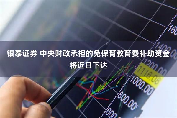 银泰证券 中央财政承担的免保育教育费补助资金将近日下达