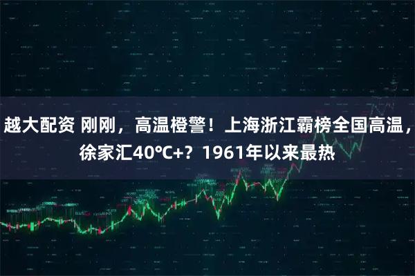 越大配资 刚刚，高温橙警！上海浙江霸榜全国高温，徐家汇40℃+？1961年以来最热