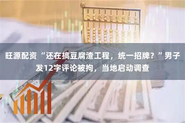 旺源配资 “还在搞豆腐渣工程，统一招牌？”男子发12字评论被拘，当地启动调查