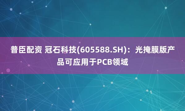 普臣配资 冠石科技(605588.SH)：光掩膜版产品可应用于PCB领域