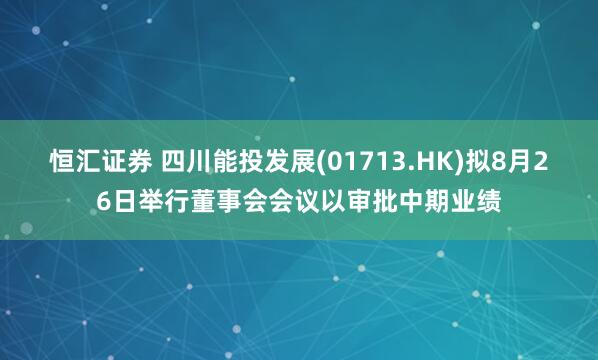 恒汇证券 四川能投发展(01713.HK)拟8月26日举行董事会会议以审批中期业绩