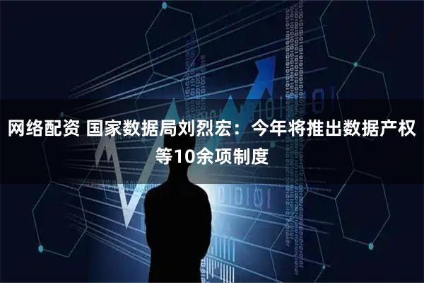 网络配资 国家数据局刘烈宏：今年将推出数据产权等10余项制度