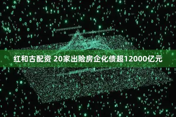 红和古配资 20家出险房企化债超12000亿元