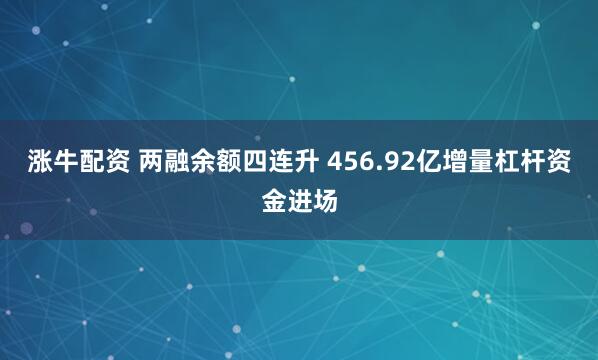 涨牛配资 两融余额四连升 456.92亿增量杠杆资金进场