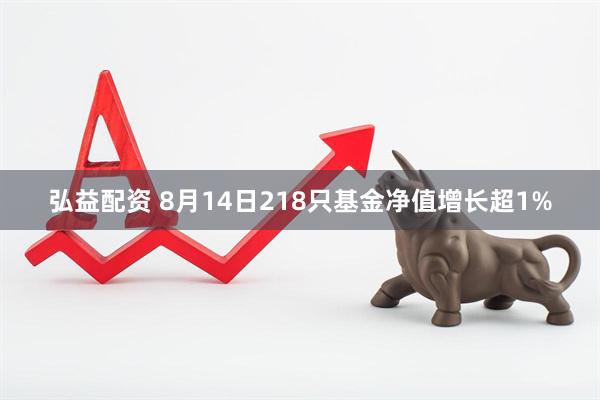 弘益配资 8月14日218只基金净值增长超1%