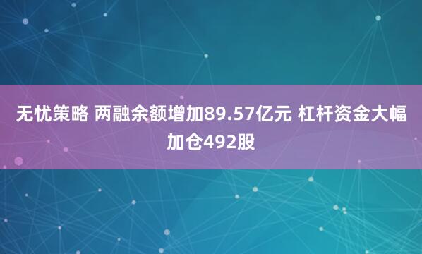 无忧策略 两融余额增加89.57亿元 杠杆资金大幅加仓492股