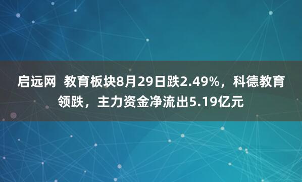 启远网  教育板块8月29日跌2.49%，科德教育领跌，主力资金净流出5.19亿元
