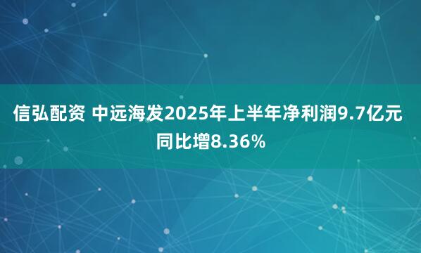 信弘配资 中远海发2025年上半年净利润9.7亿元 同比增8.36%