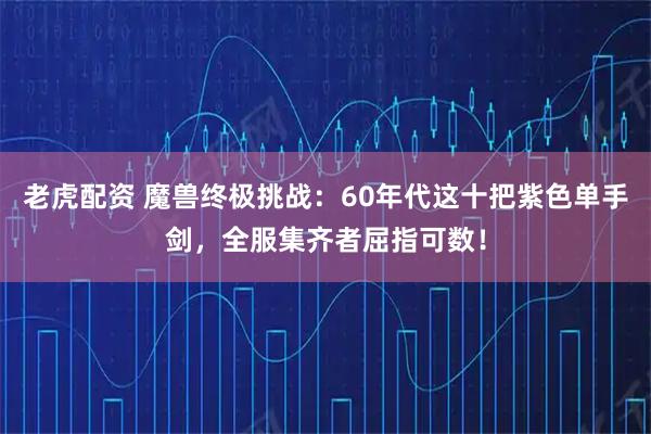 老虎配资 魔兽终极挑战：60年代这十把紫色单手剑，全服集齐者屈指可数！