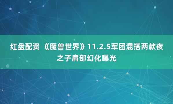 红盘配资 《魔兽世界》11.2.5军团混搭两款夜之子肩部幻化曝光