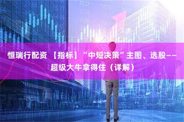 恒瑞行配资 【指标】“中短决策”主图、选股——超级大牛拿得住（详解）
