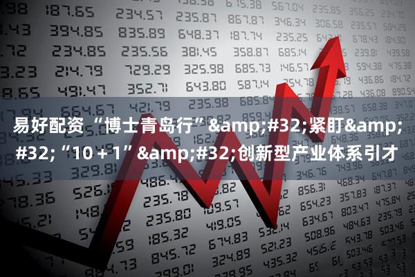 易好配资 “博士青岛行” 紧盯 “10＋1” 创新型产业体系引才