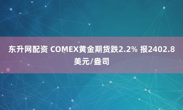 东升网配资 COMEX黄金期货跌2.2% 报2402.8美元/盎司