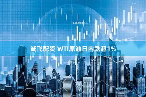 诚飞配资 WTI原油日内跌超1%