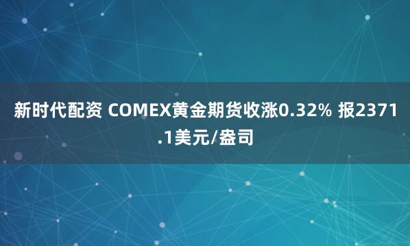 新时代配资 COMEX黄金期货收涨0.32% 报2371.1美元/盎司