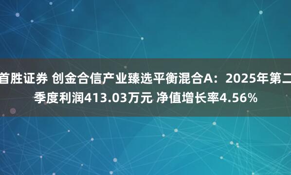 首胜证券 创金合信产业臻选平衡混合A:2025年第二季度利润413.03万元 净值增长率4.56%