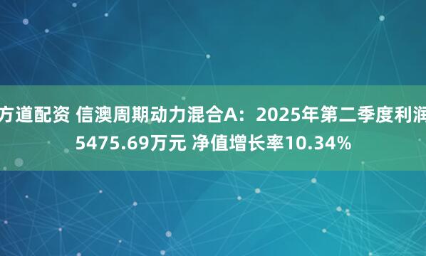 方道配资 信澳周期动力混合A：2025年第二季度利润5475.69万元 净值增长率10.34%