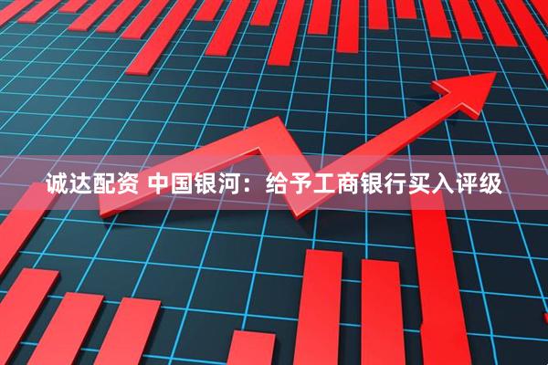 诚达配资 中国银河：给予工商银行买入评级
