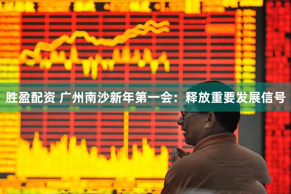 胜盈配资 广州南沙新年第一会：释放重要发展信号