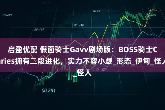 启盈优配 假面骑士Gavv剧场版：BOSS骑士Caries拥有二段进化，实力不容小觑_形态_伊甸_怪人