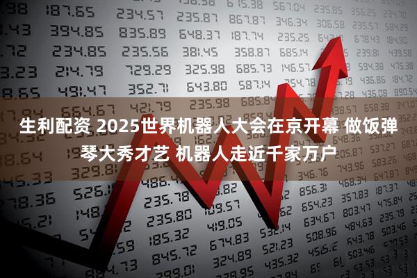 生利配资 2025世界机器人大会在京开幕 做饭弹琴大秀才艺 机器人走近千家万户