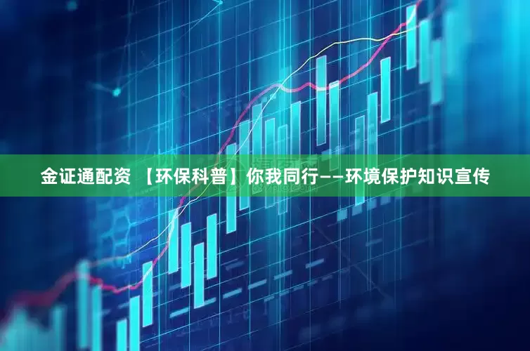 金证通配资 【环保科普】你我同行——环境保护知识宣传