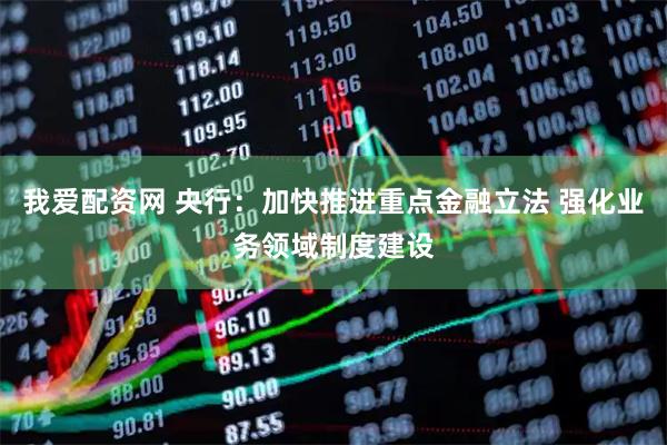 我爱配资网 央行：加快推进重点金融立法 强化业务领域制度建设