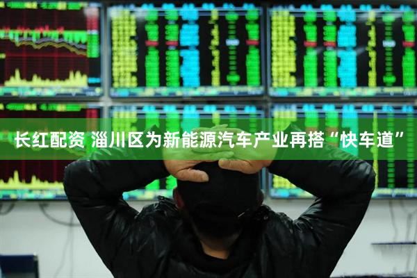 长红配资 淄川区为新能源汽车产业再搭“快车道”