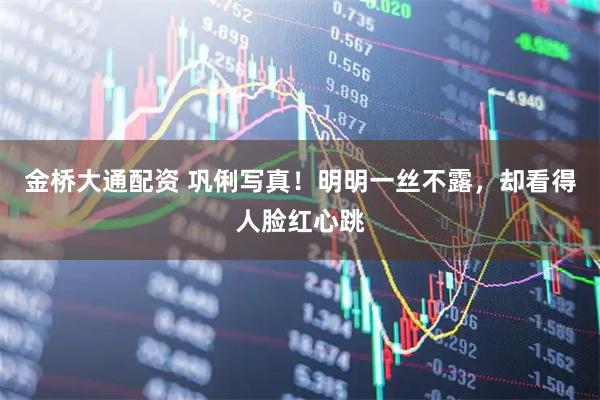 金桥大通配资 巩俐写真！明明一丝不露，却看得人脸红心跳