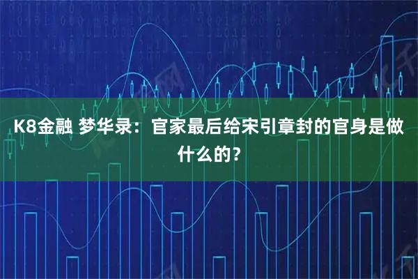 K8金融 梦华录:官家最后给宋引章封的官身是做什么的?
