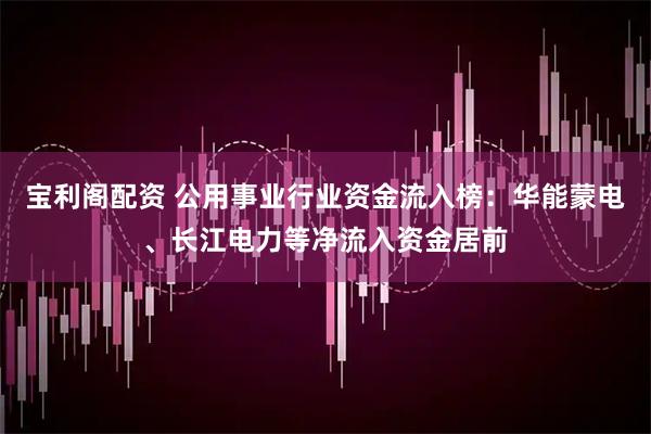宝利阁配资 公用事业行业资金流入榜：华能蒙电、长江电力等净流入资金居前