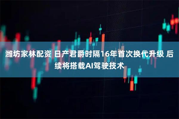 潍坊家林配资 日产君爵时隔16年首次换代升级 后续将搭载AI驾驶技术